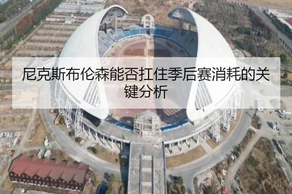 尼克斯布伦森能否扛住季后赛消耗的关键分析