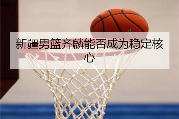 新疆男篮齐麟能否成为稳定核心