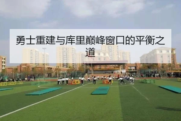勇士重建与库里巅峰窗口的平衡之道