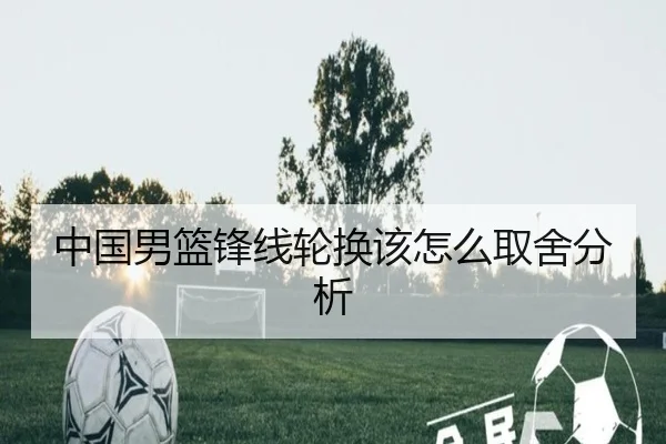 中国男篮锋线轮换该怎么取舍分析