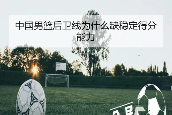 中国男篮后卫线为什么缺稳定得分能力